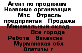 Агент по продажам › Название организации ­ Мтс › Отрасль предприятия ­ Продажи › Минимальный оклад ­ 18 000 - Все города Работа » Вакансии   . Мурманская обл.,Апатиты г.